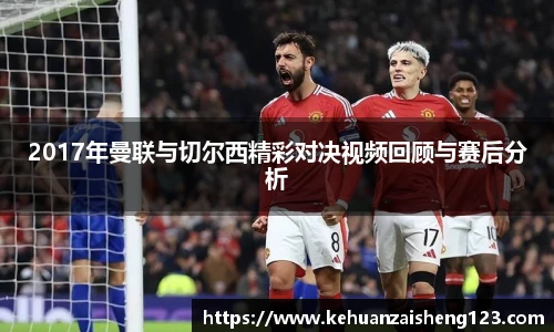 2017年曼联与切尔西精彩对决视频回顾与赛后分析