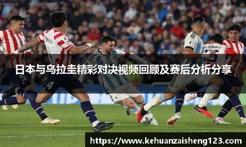 日本与乌拉圭精彩对决视频回顾及赛后分析分享
