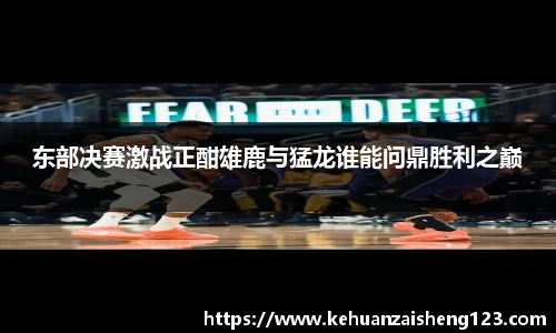 东部决赛激战正酣雄鹿与猛龙谁能问鼎胜利之巅